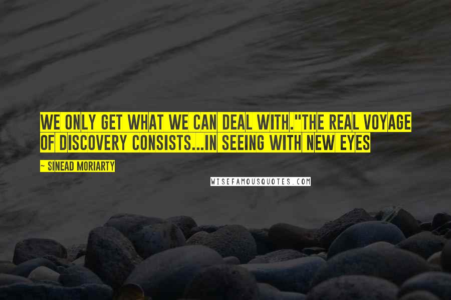 Sinead Moriarty Quotes: We only get what we can deal with."The real voyage of discovery consists...in seeing with new eyes