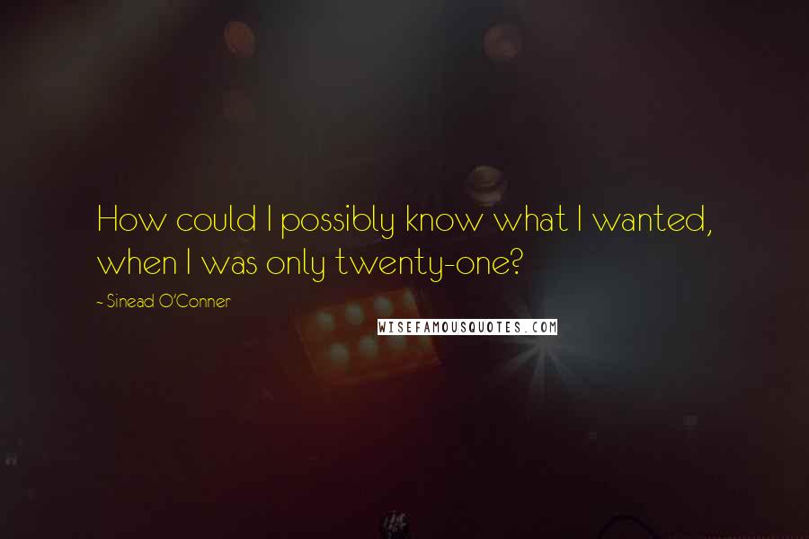 Sinead O'Conner Quotes: How could I possibly know what I wanted, when I was only twenty-one?