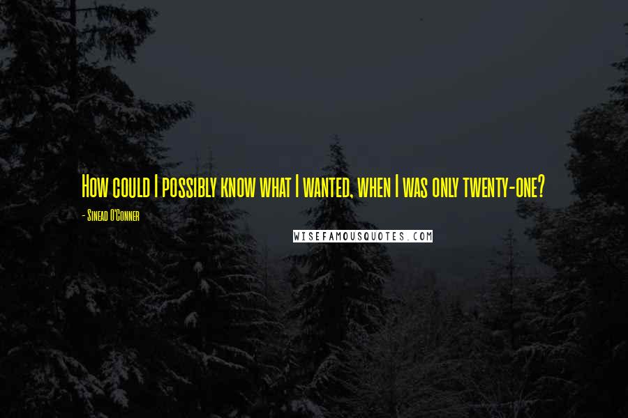 Sinead O'Conner Quotes: How could I possibly know what I wanted, when I was only twenty-one?