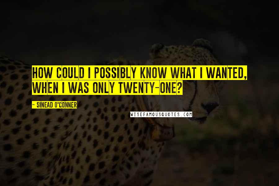 Sinead O'Conner Quotes: How could I possibly know what I wanted, when I was only twenty-one?