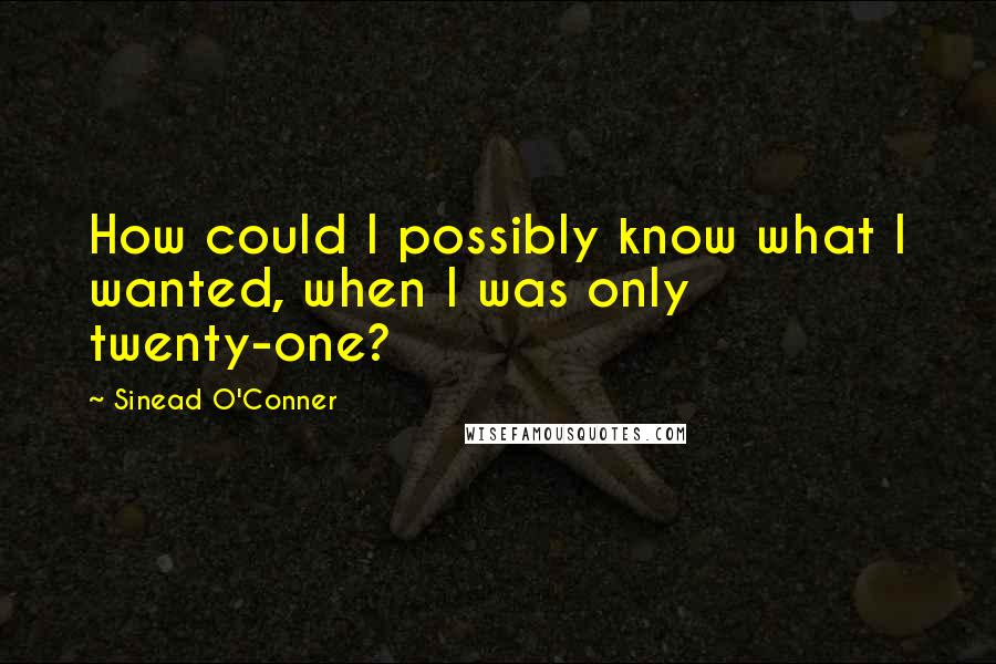 Sinead O'Conner Quotes: How could I possibly know what I wanted, when I was only twenty-one?