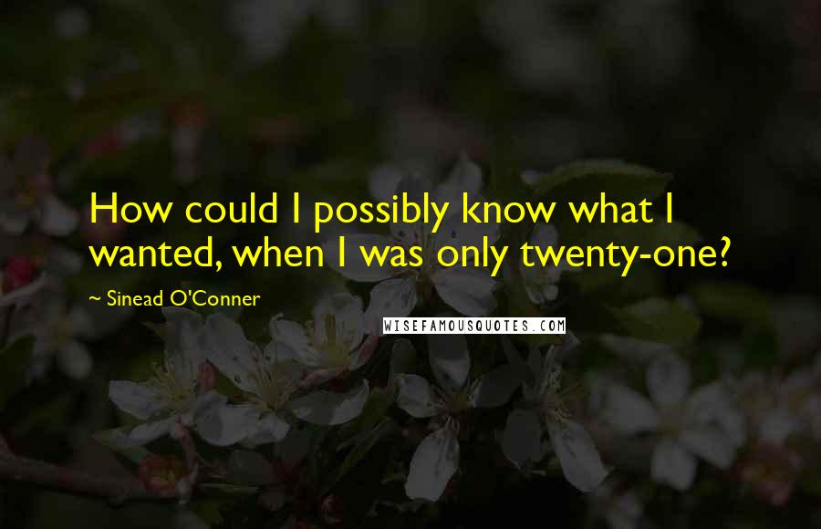 Sinead O'Conner Quotes: How could I possibly know what I wanted, when I was only twenty-one?