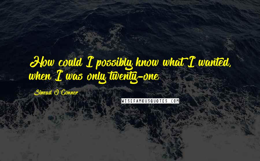 Sinead O'Conner Quotes: How could I possibly know what I wanted, when I was only twenty-one?