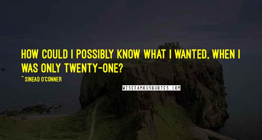 Sinead O'Conner Quotes: How could I possibly know what I wanted, when I was only twenty-one?