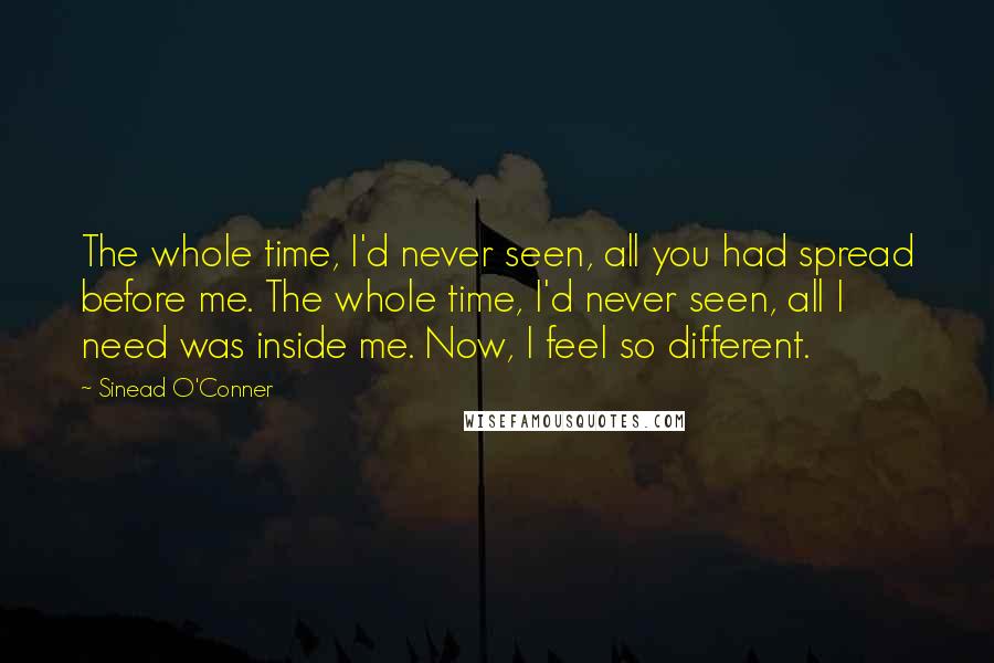 Sinead O'Conner Quotes: The whole time, I'd never seen, all you had spread before me. The whole time, I'd never seen, all I need was inside me. Now, I feel so different.