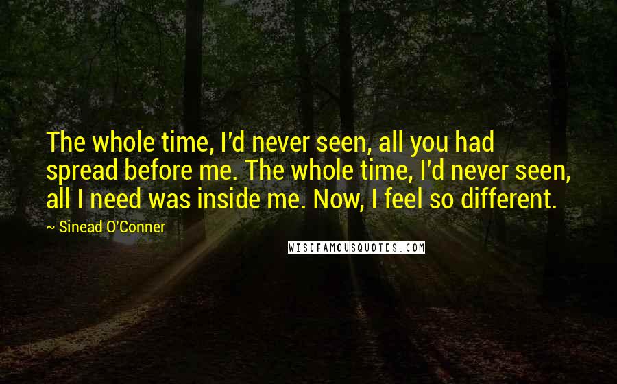 Sinead O'Conner Quotes: The whole time, I'd never seen, all you had spread before me. The whole time, I'd never seen, all I need was inside me. Now, I feel so different.