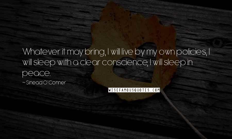 Sinead O'Conner Quotes: Whatever it may bring, I will live by my own policies, I will sleep with a clear conscience, I will sleep in peace.