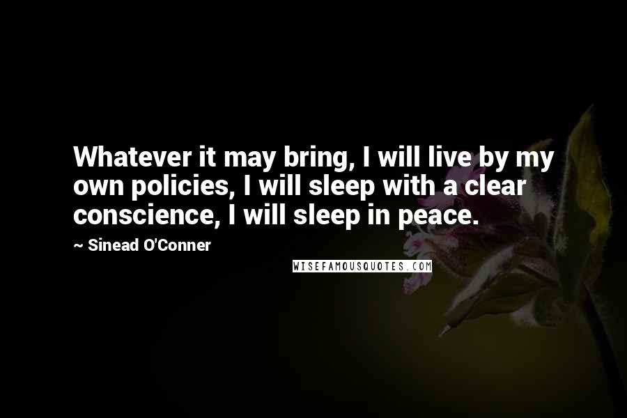 Sinead O'Conner Quotes: Whatever it may bring, I will live by my own policies, I will sleep with a clear conscience, I will sleep in peace.