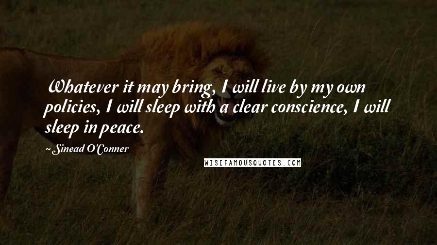 Sinead O'Conner Quotes: Whatever it may bring, I will live by my own policies, I will sleep with a clear conscience, I will sleep in peace.