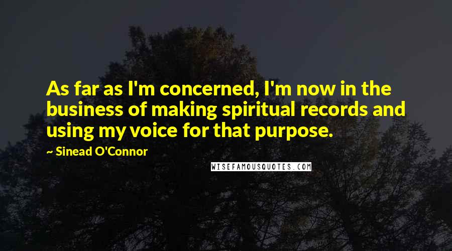 Sinead O'Connor Quotes: As far as I'm concerned, I'm now in the business of making spiritual records and using my voice for that purpose.