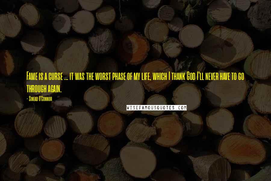 Sinead O'Connor Quotes: Fame is a curse ... it was the worst phase of my life, which I thank God I'll never have to go through again.