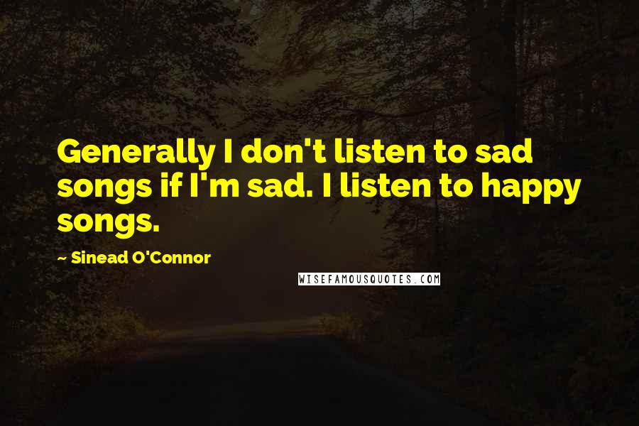 Sinead O'Connor Quotes: Generally I don't listen to sad songs if I'm sad. I listen to happy songs.