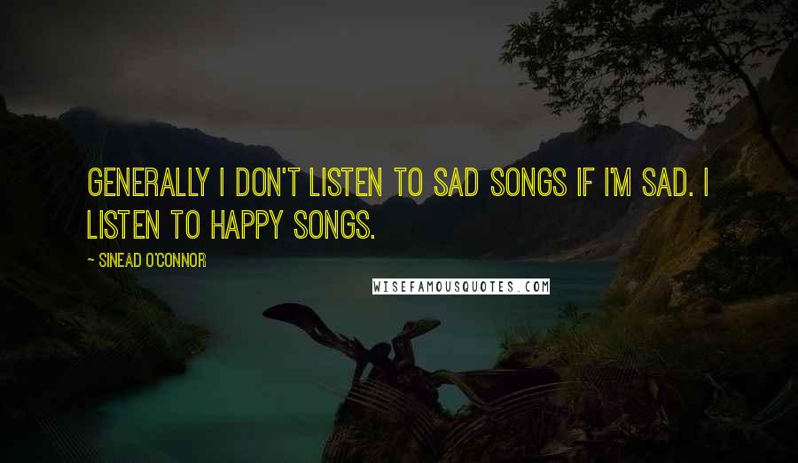 Sinead O'Connor Quotes: Generally I don't listen to sad songs if I'm sad. I listen to happy songs.