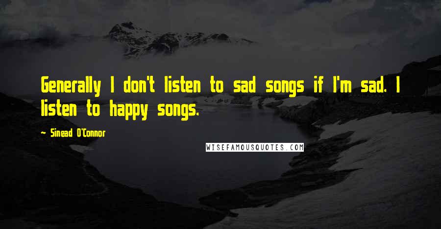 Sinead O'Connor Quotes: Generally I don't listen to sad songs if I'm sad. I listen to happy songs.