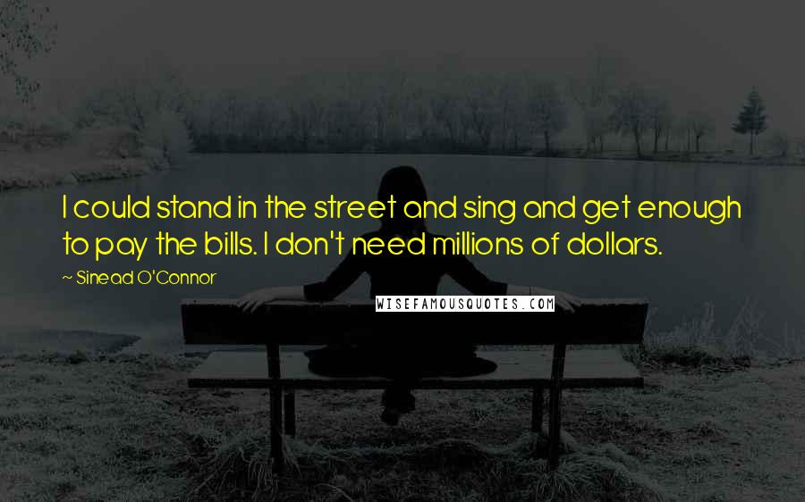 Sinead O'Connor Quotes: I could stand in the street and sing and get enough to pay the bills. I don't need millions of dollars.