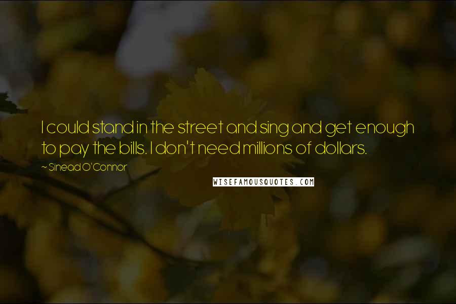 Sinead O'Connor Quotes: I could stand in the street and sing and get enough to pay the bills. I don't need millions of dollars.