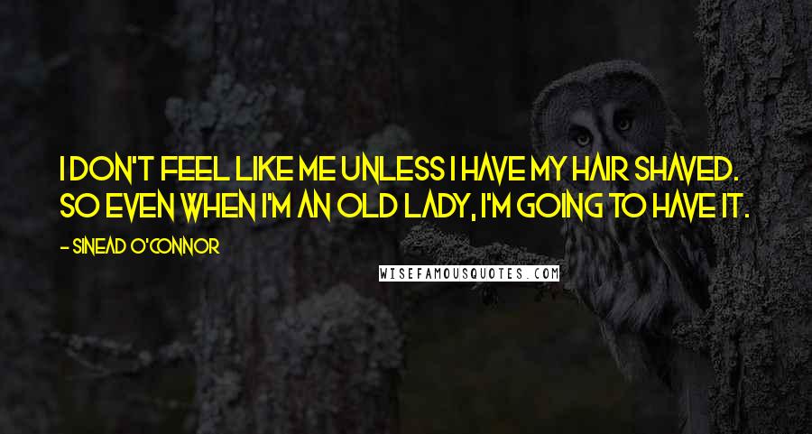 Sinead O'Connor Quotes: I don't feel like me unless I have my hair shaved. So even when I'm an old lady, I'm going to have it.