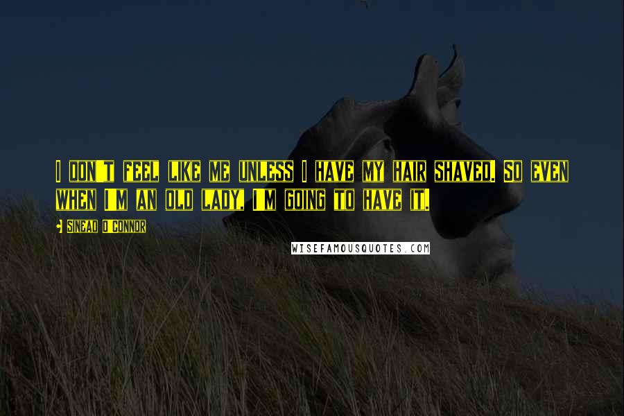 Sinead O'Connor Quotes: I don't feel like me unless I have my hair shaved. So even when I'm an old lady, I'm going to have it.