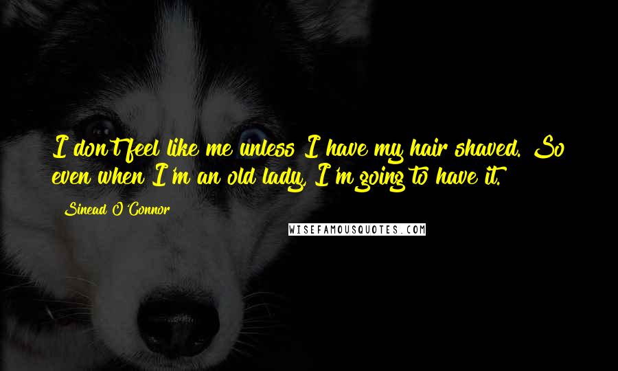 Sinead O'Connor Quotes: I don't feel like me unless I have my hair shaved. So even when I'm an old lady, I'm going to have it.