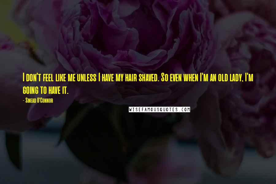 Sinead O'Connor Quotes: I don't feel like me unless I have my hair shaved. So even when I'm an old lady, I'm going to have it.