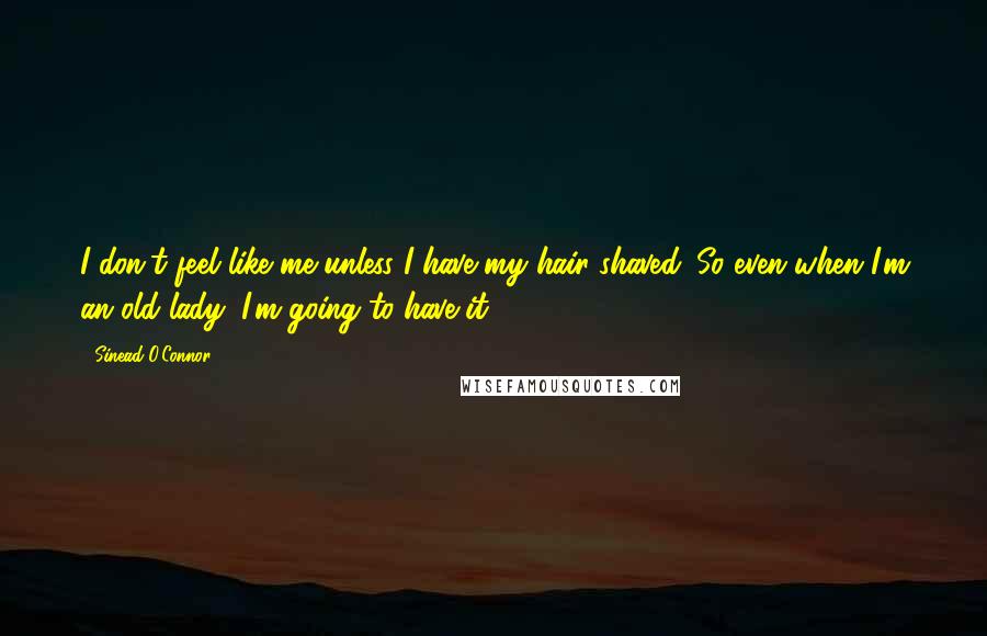 Sinead O'Connor Quotes: I don't feel like me unless I have my hair shaved. So even when I'm an old lady, I'm going to have it.