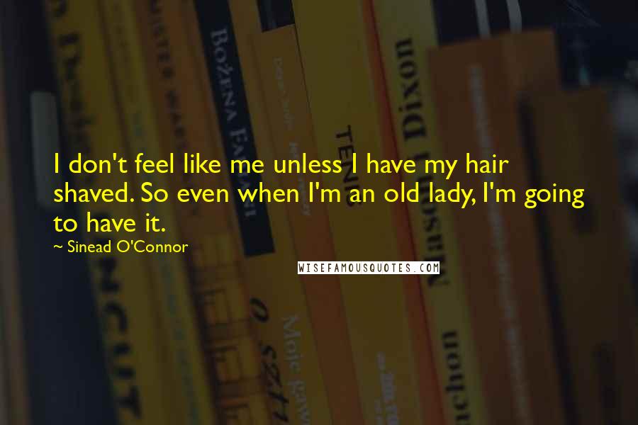 Sinead O'Connor Quotes: I don't feel like me unless I have my hair shaved. So even when I'm an old lady, I'm going to have it.