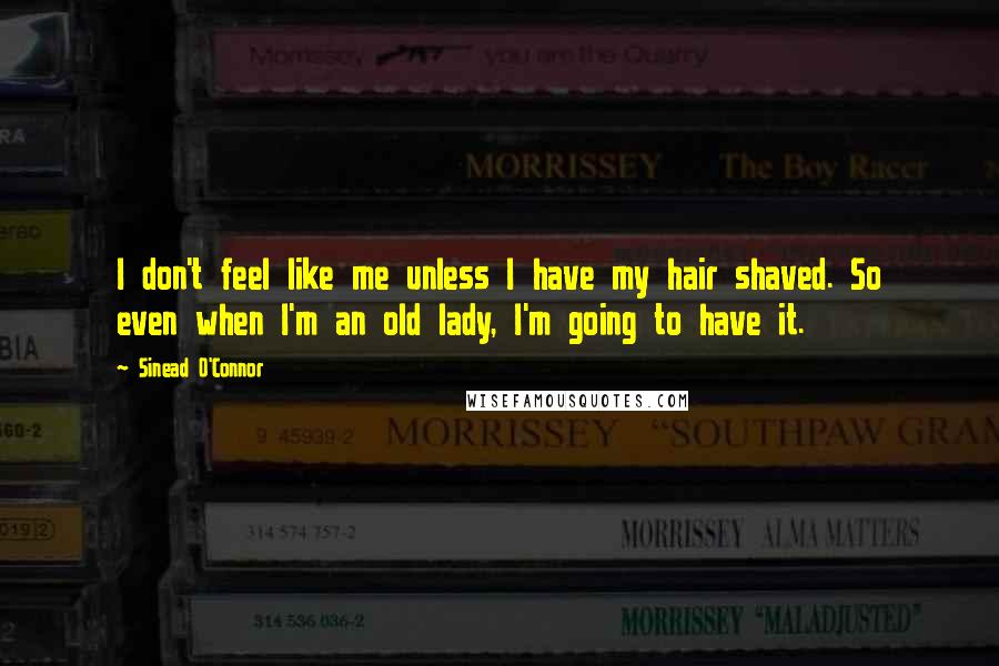 Sinead O'Connor Quotes: I don't feel like me unless I have my hair shaved. So even when I'm an old lady, I'm going to have it.