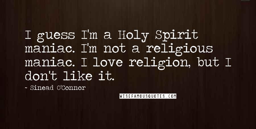 Sinead O'Connor Quotes: I guess I'm a Holy Spirit maniac. I'm not a religious maniac. I love religion, but I don't like it.