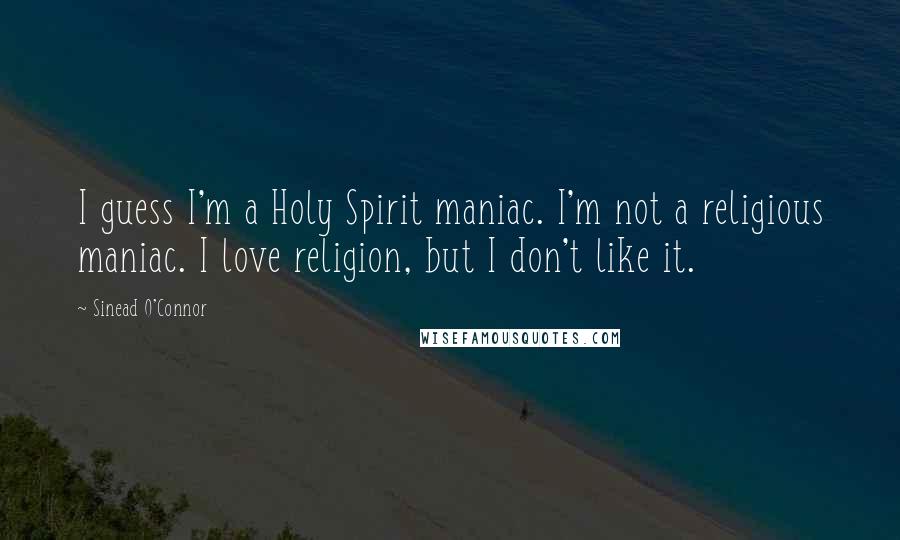 Sinead O'Connor Quotes: I guess I'm a Holy Spirit maniac. I'm not a religious maniac. I love religion, but I don't like it.