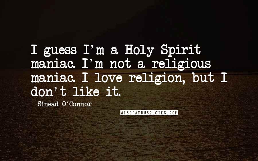 Sinead O'Connor Quotes: I guess I'm a Holy Spirit maniac. I'm not a religious maniac. I love religion, but I don't like it.