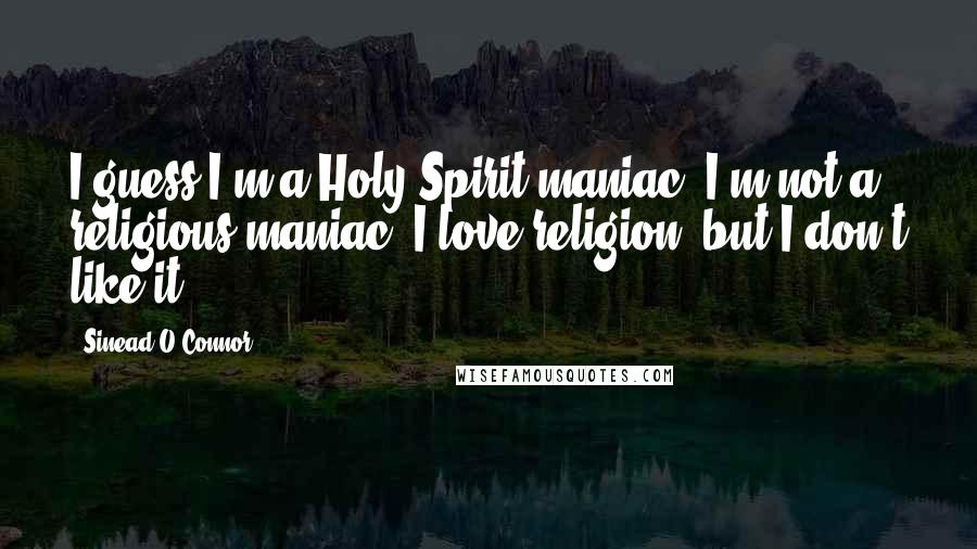 Sinead O'Connor Quotes: I guess I'm a Holy Spirit maniac. I'm not a religious maniac. I love religion, but I don't like it.