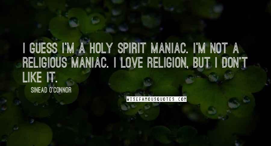 Sinead O'Connor Quotes: I guess I'm a Holy Spirit maniac. I'm not a religious maniac. I love religion, but I don't like it.