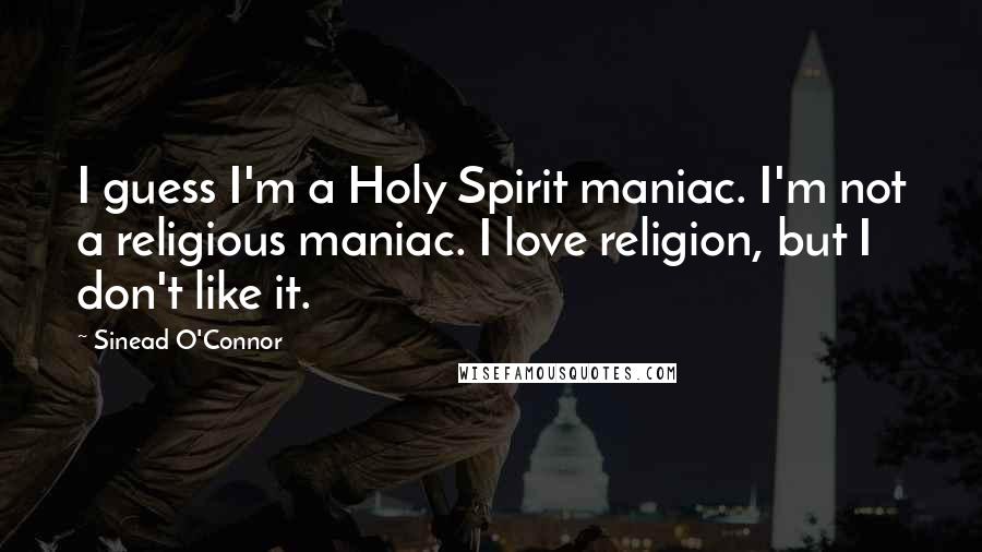 Sinead O'Connor Quotes: I guess I'm a Holy Spirit maniac. I'm not a religious maniac. I love religion, but I don't like it.