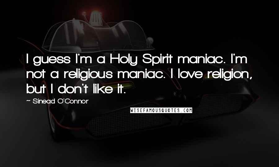 Sinead O'Connor Quotes: I guess I'm a Holy Spirit maniac. I'm not a religious maniac. I love religion, but I don't like it.