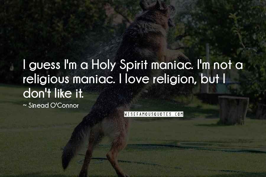 Sinead O'Connor Quotes: I guess I'm a Holy Spirit maniac. I'm not a religious maniac. I love religion, but I don't like it.