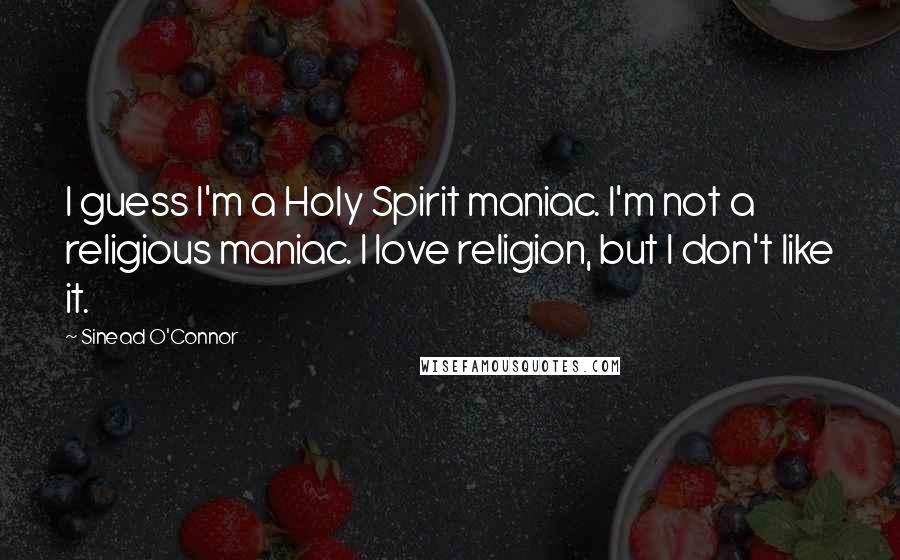 Sinead O'Connor Quotes: I guess I'm a Holy Spirit maniac. I'm not a religious maniac. I love religion, but I don't like it.