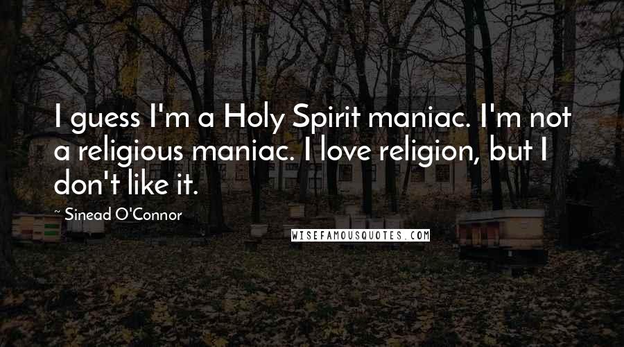 Sinead O'Connor Quotes: I guess I'm a Holy Spirit maniac. I'm not a religious maniac. I love religion, but I don't like it.