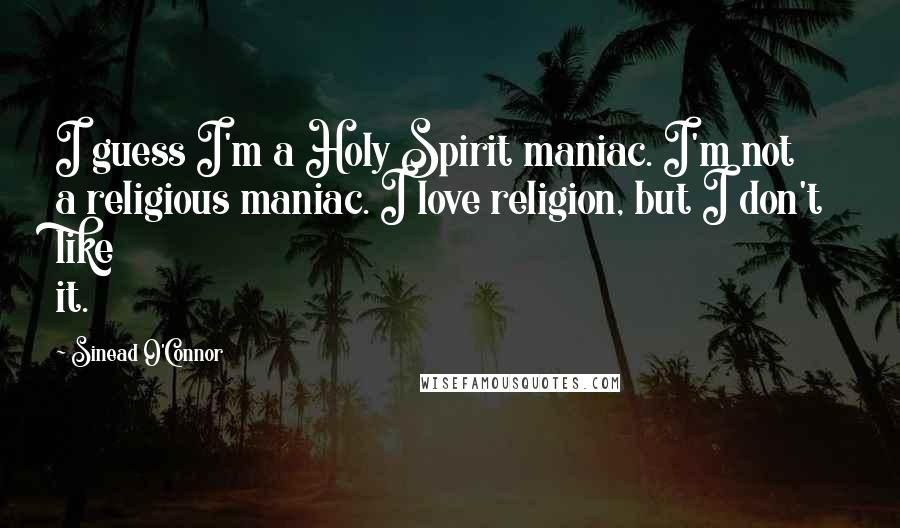 Sinead O'Connor Quotes: I guess I'm a Holy Spirit maniac. I'm not a religious maniac. I love religion, but I don't like it.