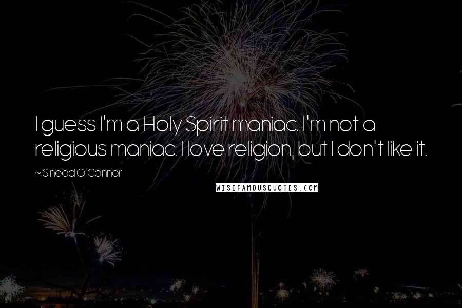 Sinead O'Connor Quotes: I guess I'm a Holy Spirit maniac. I'm not a religious maniac. I love religion, but I don't like it.