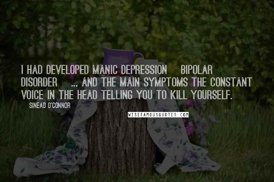 Sinead O'Connor Quotes: I had developed manic depression [bipolar disorder] ... and the main symptoms the constant voice in the head telling you to kill yourself.