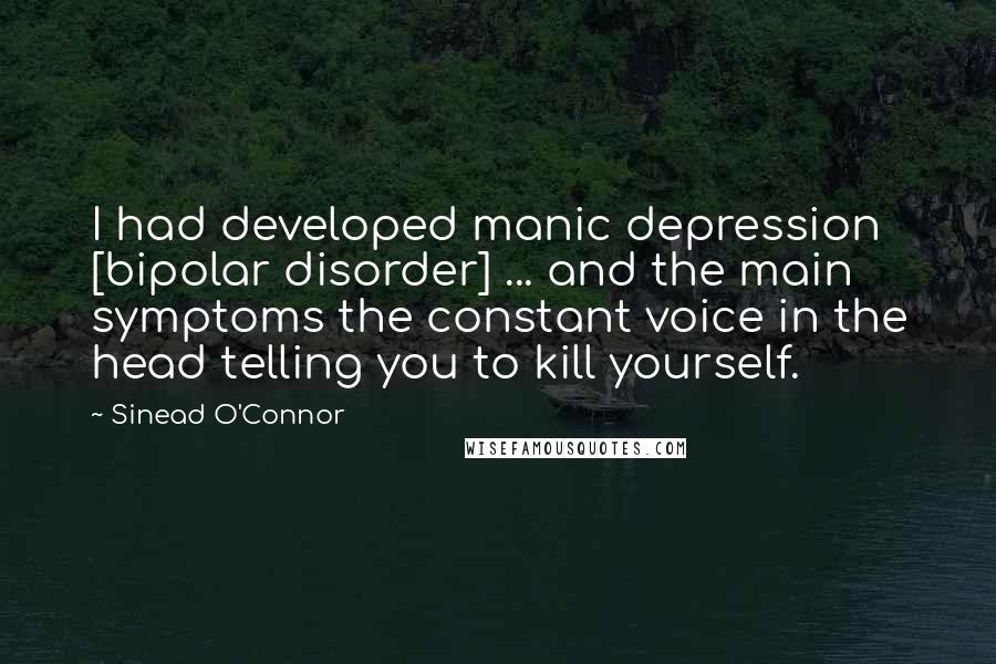 Sinead O'Connor Quotes: I had developed manic depression [bipolar disorder] ... and the main symptoms the constant voice in the head telling you to kill yourself.