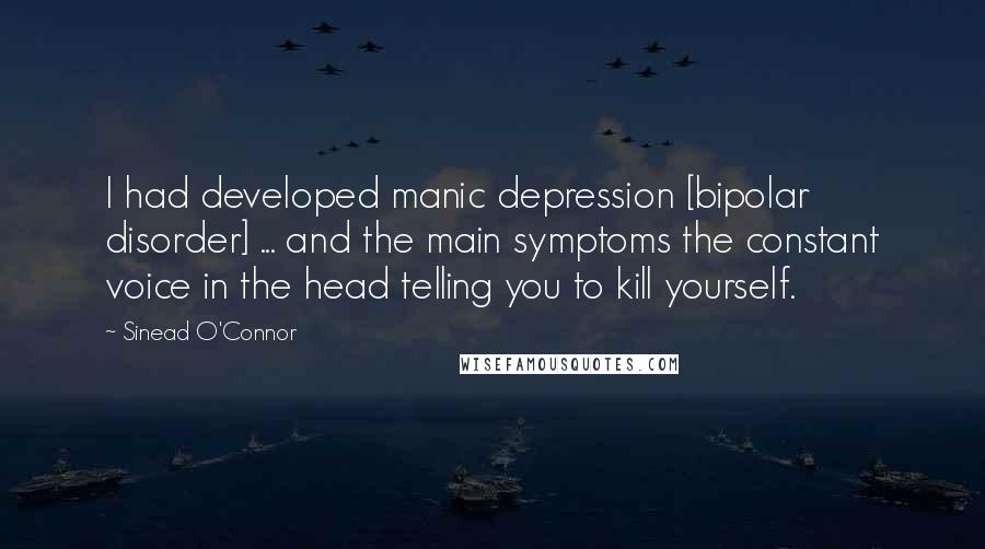 Sinead O'Connor Quotes: I had developed manic depression [bipolar disorder] ... and the main symptoms the constant voice in the head telling you to kill yourself.