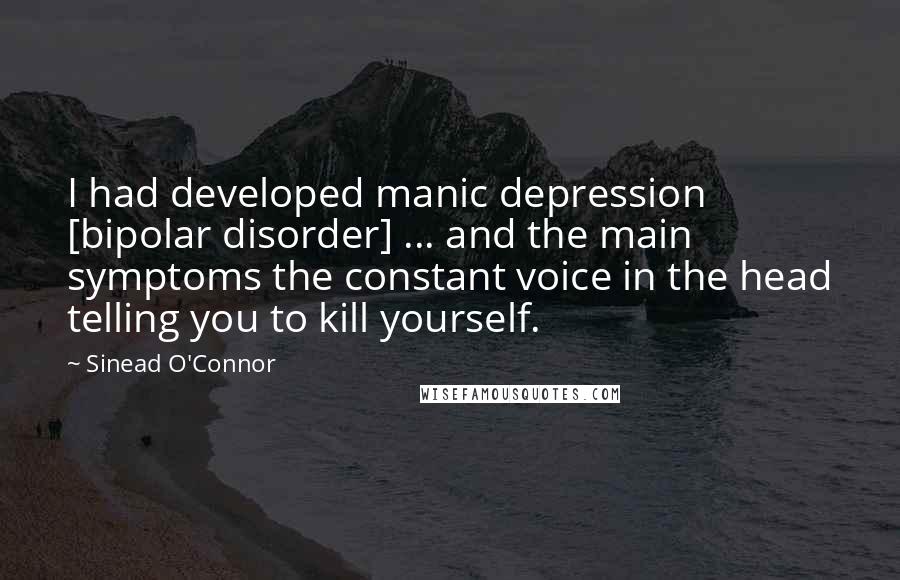 Sinead O'Connor Quotes: I had developed manic depression [bipolar disorder] ... and the main symptoms the constant voice in the head telling you to kill yourself.