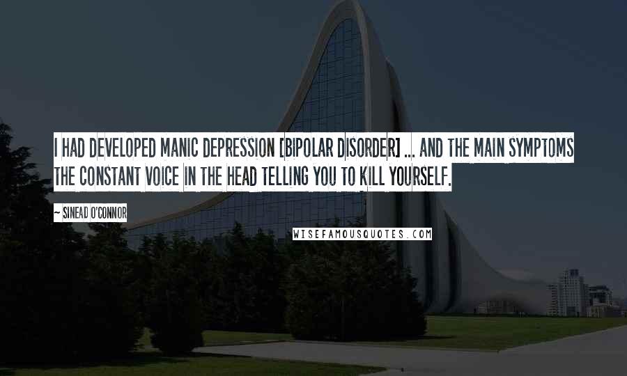 Sinead O'Connor Quotes: I had developed manic depression [bipolar disorder] ... and the main symptoms the constant voice in the head telling you to kill yourself.