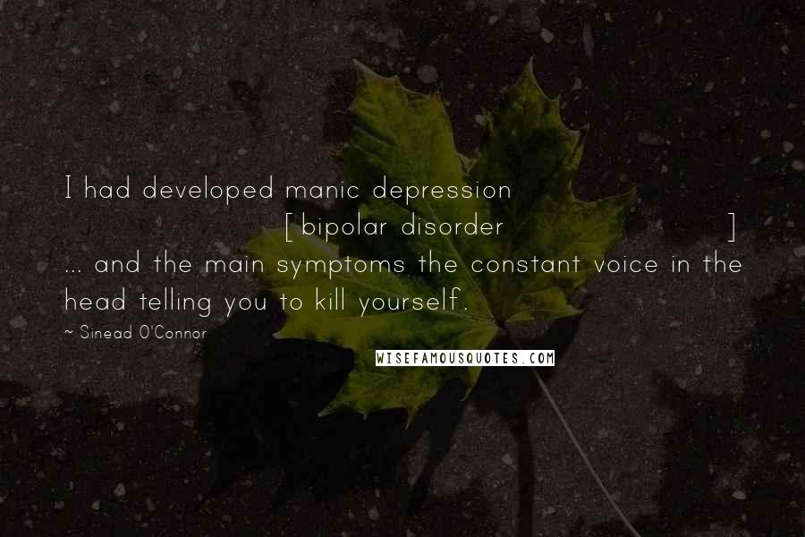 Sinead O'Connor Quotes: I had developed manic depression [bipolar disorder] ... and the main symptoms the constant voice in the head telling you to kill yourself.