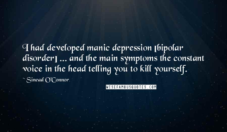 Sinead O'Connor Quotes: I had developed manic depression [bipolar disorder] ... and the main symptoms the constant voice in the head telling you to kill yourself.