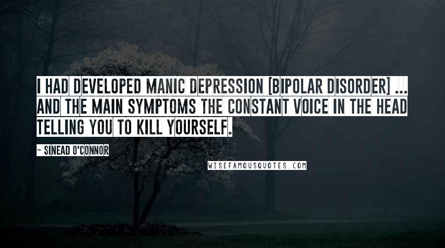 Sinead O'Connor Quotes: I had developed manic depression [bipolar disorder] ... and the main symptoms the constant voice in the head telling you to kill yourself.