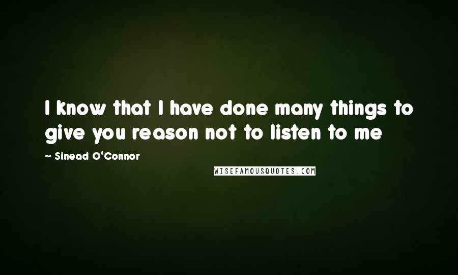 Sinead O'Connor Quotes: I know that I have done many things to give you reason not to listen to me