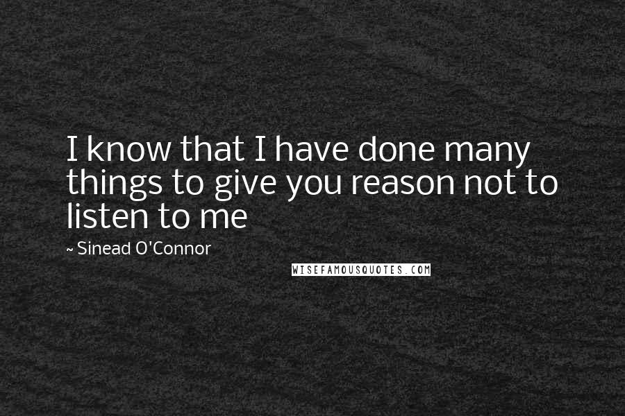 Sinead O'Connor Quotes: I know that I have done many things to give you reason not to listen to me