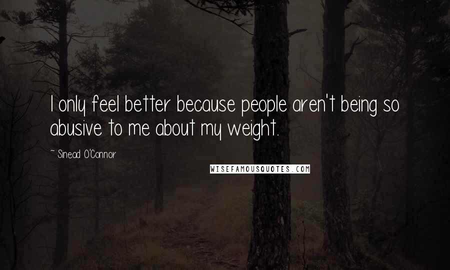 Sinead O'Connor Quotes: I only feel better because people aren't being so abusive to me about my weight.